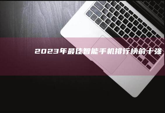 2023年最佳智能手机排行榜前十强