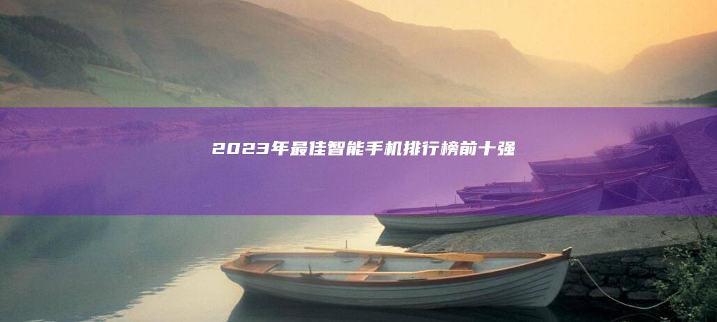 2023年最佳智能手机排行榜前十强